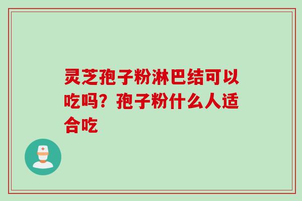灵芝孢子粉淋巴结可以吃吗？孢子粉什么人适合吃