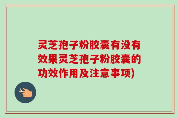 灵芝孢子粉胶囊有没有效果灵芝孢子粉胶囊的功效作用及注意事项)
