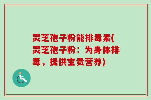 灵芝孢子粉能排毒素(灵芝孢子粉：为身体排毒，提供宝贵营养)
