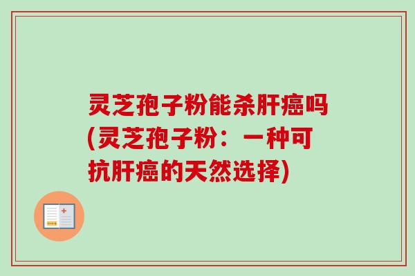 灵芝孢子粉能杀肝癌吗(灵芝孢子粉：一种可抗肝癌的天然选择)