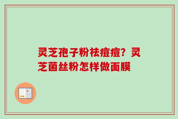 灵芝孢子粉祛痘痘?灵芝菌丝粉怎样做面膜 灵芝孢子粉祛痘痘?灵芝菌丝粉怎样做面膜