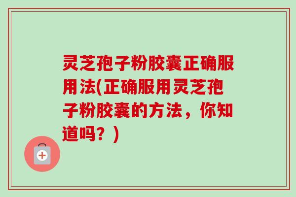 灵芝孢子粉胶囊正确服用法(正确服用灵芝孢子粉胶囊的方法，你知道吗？)