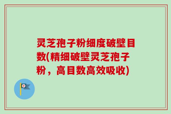 灵芝孢子粉细度破壁目数(精细破壁灵芝孢子粉,高目数高效吸收) 灵芝孢子粉细度破壁目数(精细破壁灵芝孢子粉,高目数高效吸收)