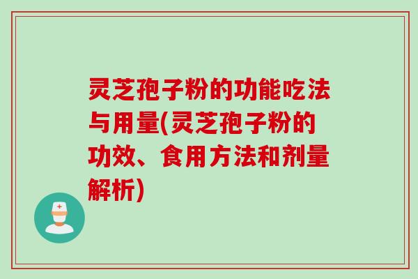 灵芝孢子粉的功能吃法与用量(灵芝孢子粉的功效、食用方法和剂量解析)
