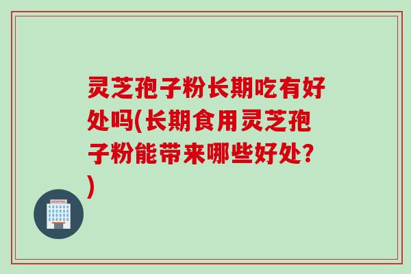 灵芝孢子粉长期吃有好处吗(长期食用灵芝孢子粉能带来哪些好处？)