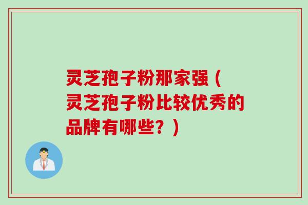 灵芝孢子粉那家强 (灵芝孢子粉比较优秀的品牌有哪些?) 灵芝孢子粉那家强 (灵芝孢子粉比较优秀的品牌有哪些?)