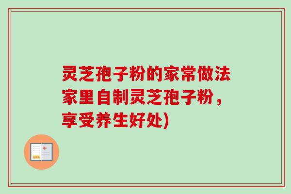 灵芝孢子粉的家常做法家里自制灵芝孢子粉,享受养生好处) 灵芝孢子粉的家常做法家里自制灵芝孢子粉,享受养生好处)