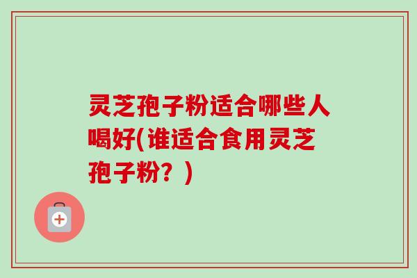 灵芝孢子粉适合哪些人喝好(谁适合食用灵芝孢子粉？)