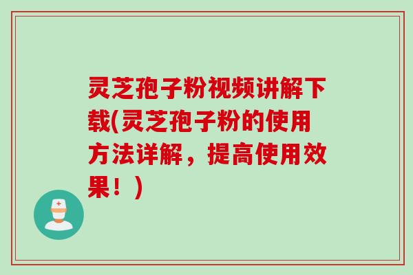 灵芝孢子粉视频讲解下载(灵芝孢子粉的使用方法详解，提高使用效果！)