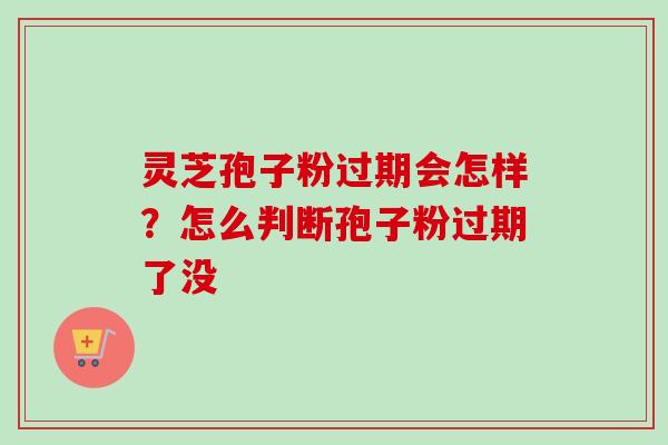 灵芝孢子粉过期会怎样？怎么判断孢子粉过期了没