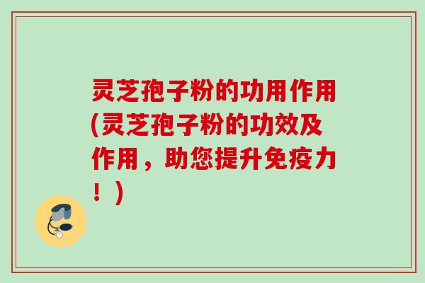 灵芝孢子粉的功用作用(灵芝孢子粉的功效及作用，助您提升免疫力！)