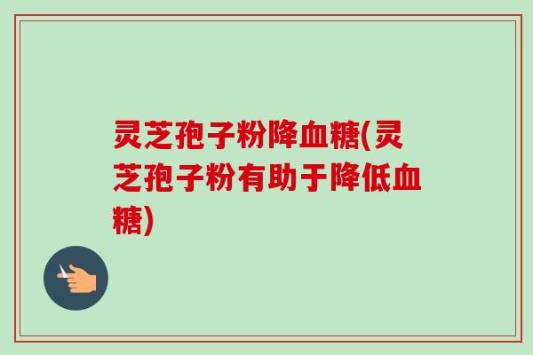 灵芝孢子粉降血糖(灵芝孢子粉有助于降低血糖)