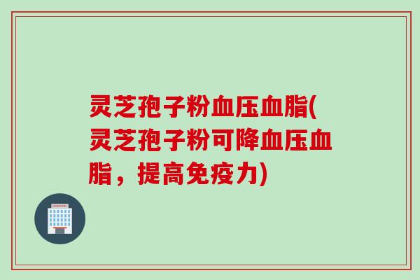 灵芝孢子粉血压血脂(灵芝孢子粉可降血压血脂，提高免疫力)