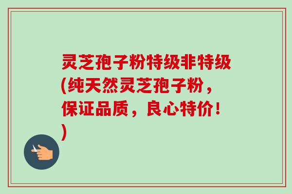 灵芝孢子粉特级非特级(纯天然灵芝孢子粉，保证品质，良心特价！)