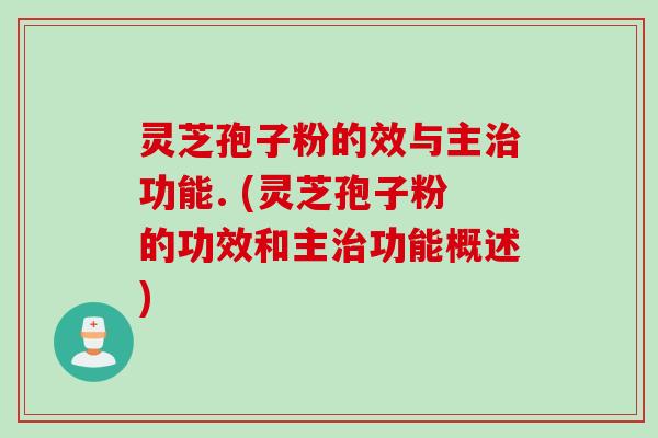 灵芝孢子粉的效与主治功能. (灵芝孢子粉的功效和主治功能概述)