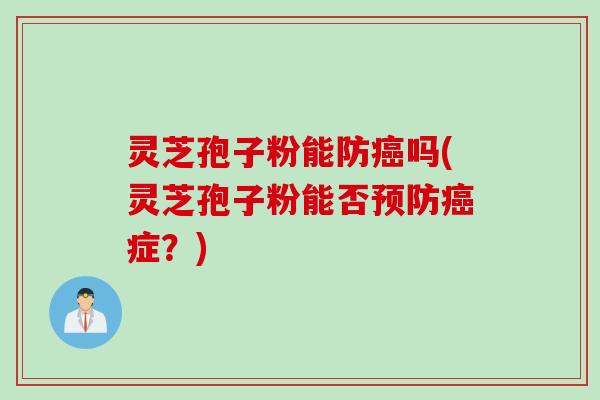 灵芝孢子粉能防癌吗(灵芝孢子粉能否预防癌症？)