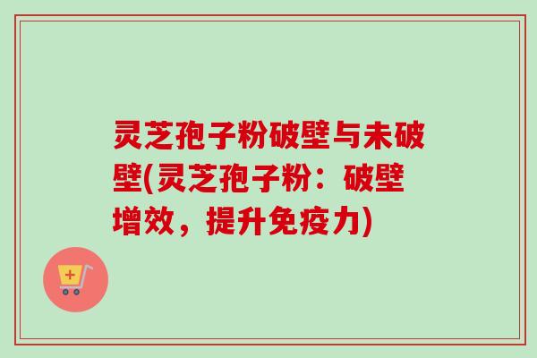 灵芝孢子粉破壁与未破壁(灵芝孢子粉:破壁增效,提升免疫力) 灵芝孢子粉破壁与未破壁(灵芝孢子粉:破壁增效,提升免疫力)