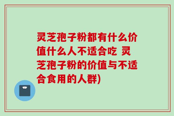 灵芝孢子粉都有什么价值什么人不适合吃 灵芝孢子粉的价值与不适合食用的人群)