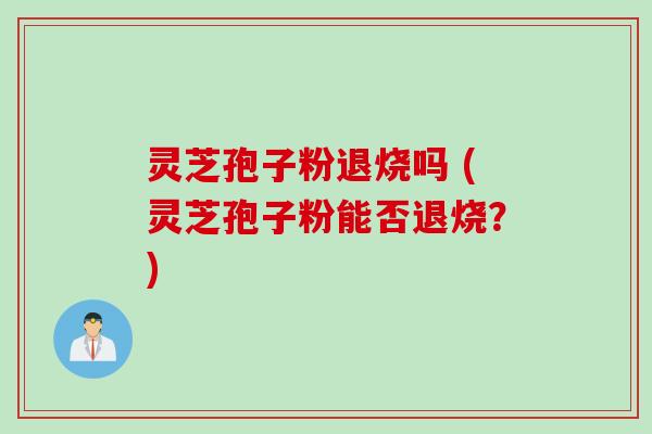 灵芝孢子粉退烧吗 (灵芝孢子粉能否退烧？)