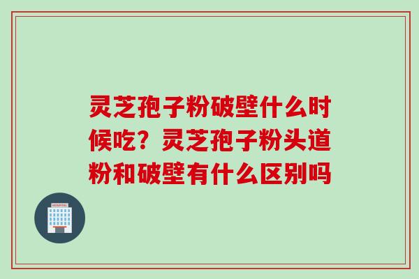 灵芝孢子粉破壁什么时候吃？灵芝孢子粉头道粉和破壁有什么区别吗