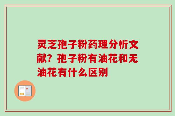 灵芝孢子粉药理分析文献？孢子粉有油花和无油花有什么区别
