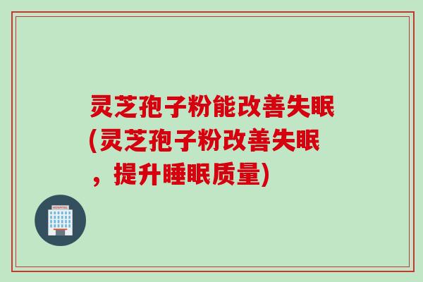 灵芝孢子粉能改善失眠(灵芝孢子粉改善失眠，提升睡眠质量)