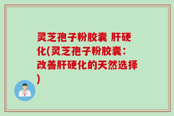 灵芝孢子粉胶囊 肝硬化(灵芝孢子粉胶囊：改善肝硬化的天然选择)