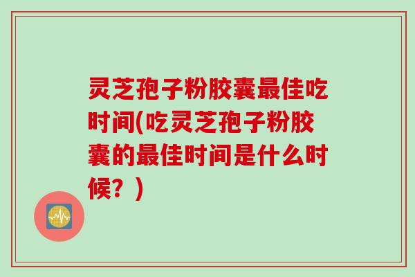 灵芝孢子粉胶囊最佳吃时间(吃灵芝孢子粉胶囊的最佳时间是什么时候？)