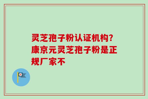 灵芝孢子粉认证机构？康京元灵芝孢子粉是正规厂家不