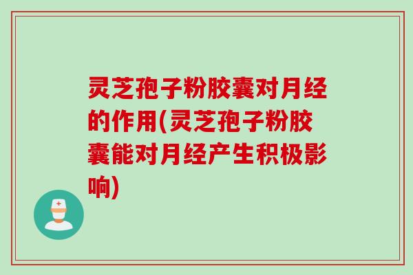 灵芝孢子粉胶囊对月经的作用(灵芝孢子粉胶囊能对月经产生积极影响)