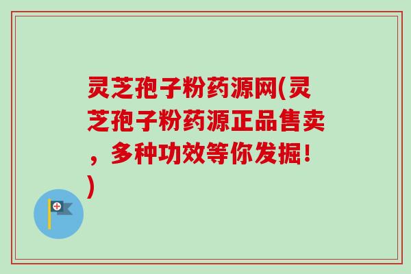 灵芝孢子粉药源网(灵芝孢子粉药源正品售卖，多种功效等你发掘！)