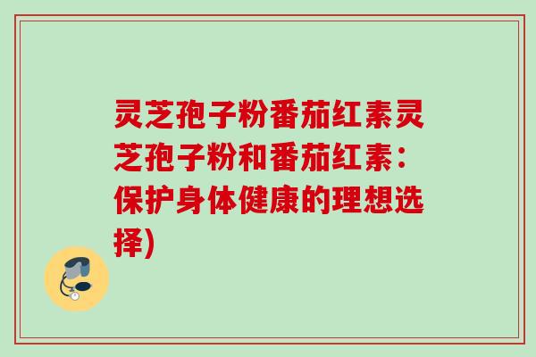 灵芝孢子粉番茄红素灵芝孢子粉和番茄红素：保护身体健康的理想选择)