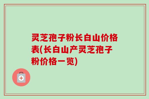 灵芝孢子粉长白山价格表(长白山产灵芝孢子粉价格一览)