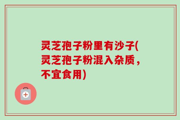 灵芝孢子粉里有沙子(灵芝孢子粉混入杂质，不宜食用)