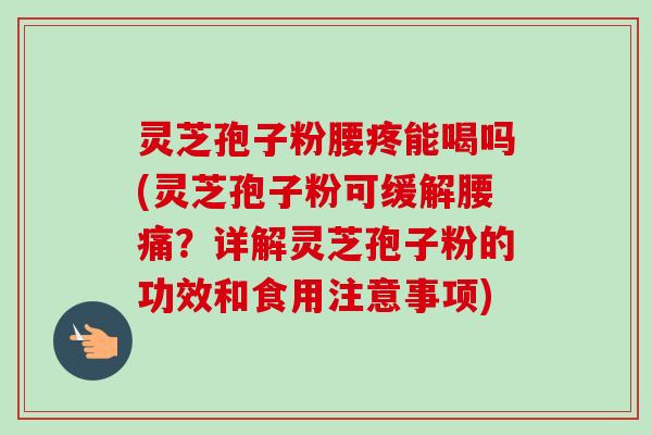 灵芝孢子粉腰疼能喝吗(灵芝孢子粉可缓解腰痛？详解灵芝孢子粉的功效和食用注意事项)