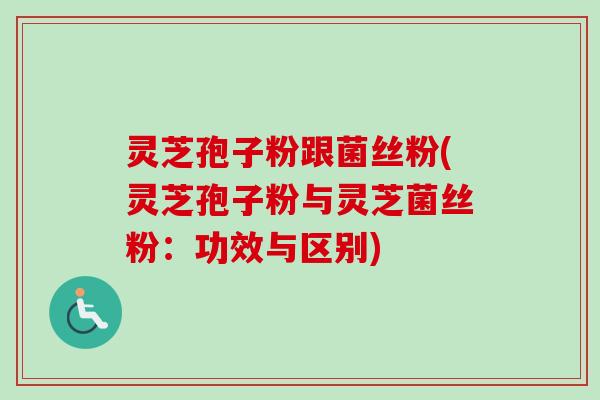 灵芝孢子粉跟菌丝粉(灵芝孢子粉与灵芝菌丝粉：功效与区别)