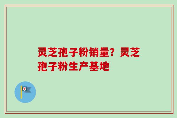 灵芝孢子粉销量？灵芝孢子粉生产基地