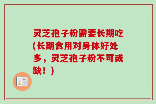 灵芝孢子粉需要长期吃(长期食用对身体好处多，灵芝孢子粉不可或缺！)