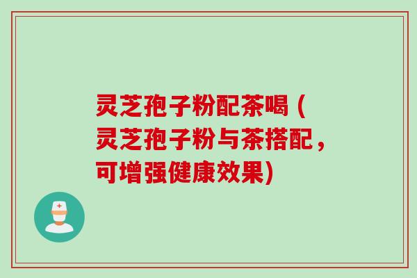 灵芝孢子粉配茶喝 (灵芝孢子粉与茶搭配，可增强健康效果)