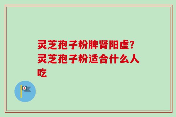 灵芝孢子粉脾肾阳虚？灵芝孢子粉适合什么人吃