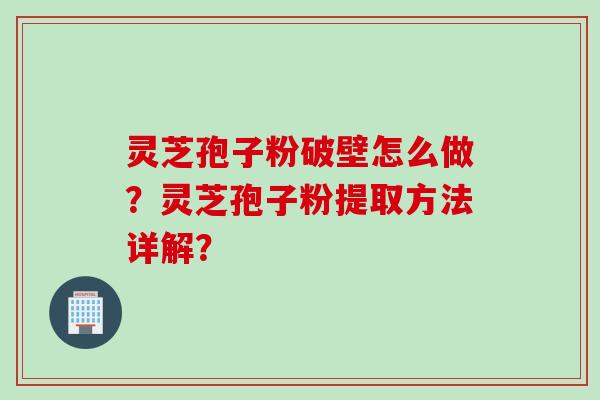 灵芝孢子粉破壁怎么做?灵芝孢子粉提取方法详解? 灵芝孢子粉破壁怎么做?灵芝孢子粉提取方法详解?