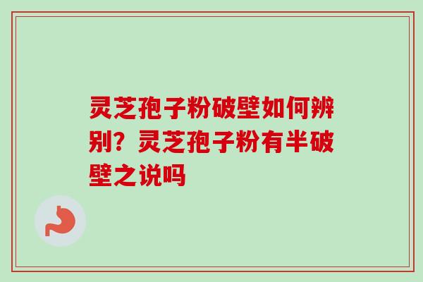 灵芝孢子粉破壁如何辨别？灵芝孢子粉有半破壁之说吗
