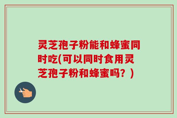 灵芝孢子粉能和蜂蜜同时吃(可以同时食用灵芝孢子粉和蜂蜜吗?) 灵芝孢子粉能和蜂蜜同时吃(可以同时食用灵芝孢子粉和蜂蜜吗?)
