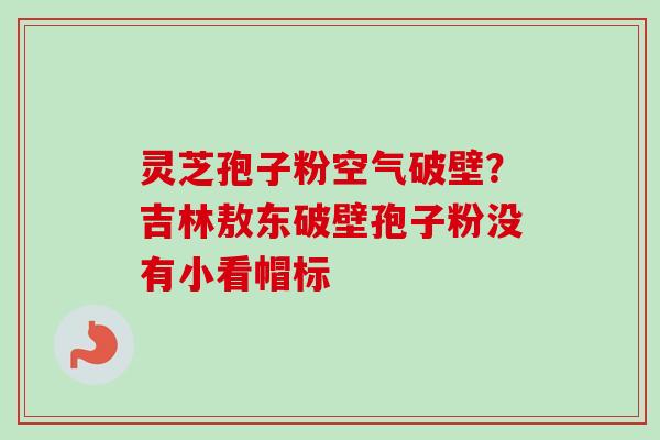 灵芝孢子粉空气破壁？吉林敖东破壁孢子粉没有小看帽标