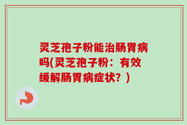 灵芝孢子粉能治肠胃病吗(灵芝孢子粉：有效缓解肠胃病症状？)