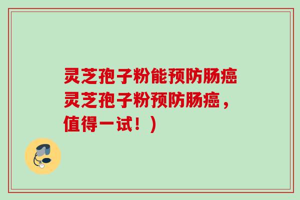 灵芝孢子粉能预防肠癌灵芝孢子粉预防肠癌，值得一试！)