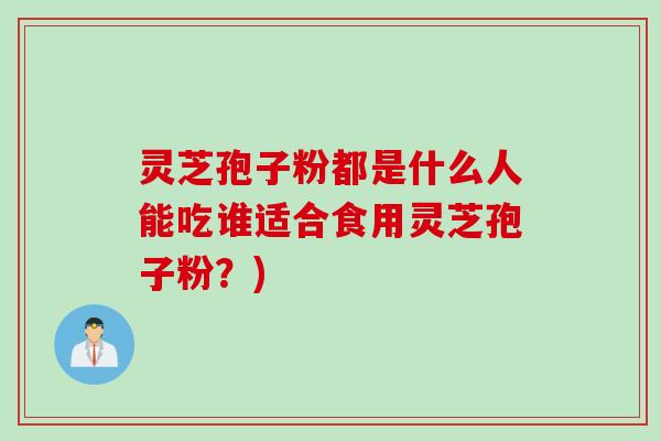 灵芝孢子粉都是什么人能吃谁适合食用灵芝孢子粉？)