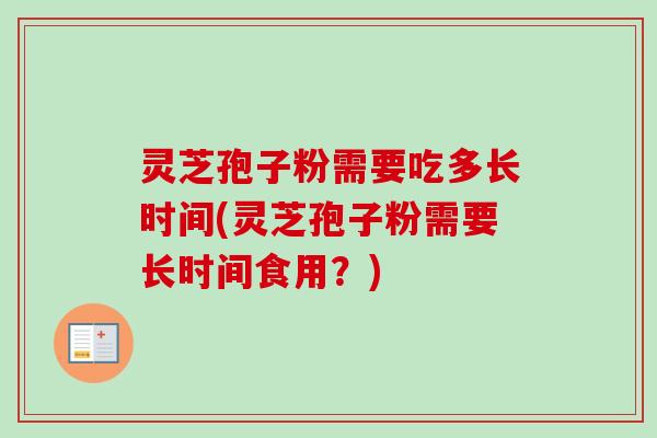 灵芝孢子粉需要吃多长时间(灵芝孢子粉需要长时间食用？)