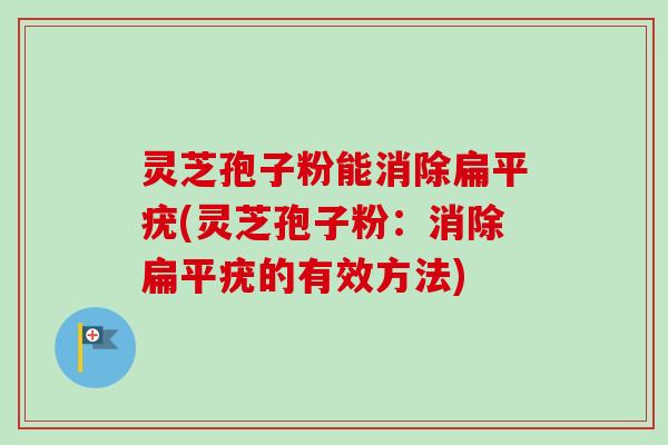 灵芝孢子粉能消除扁平疣(灵芝孢子粉：消除扁平疣的有效方法)