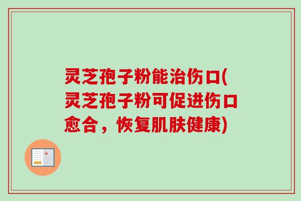 灵芝孢子粉能治伤口(灵芝孢子粉可促进伤口愈合，恢复肌肤健康)